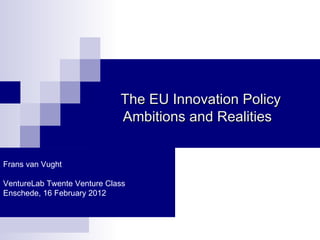 The EU Innovation Policy
                             Ambitions and Realities


Frans van Vught

VentureLab Twente Venture Class
Enschede, 16 February 2012
 