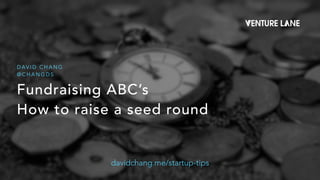 Fundraising ABC’s
 
How to raise a seed round
D AV I D C H A N G


@ C H A N G D S
davidchang.me/startup-tips
 