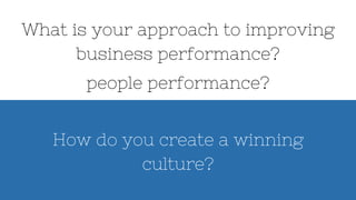 How do you create a winning
culture?
people performance?
What is your approach to improving
business performance?
 