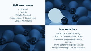 Self-Awareness
• Informal
• Flexible
• People Oriented
•Independent & Cooperative
• Casual with Rules
May need to...
• Practice active listening
• Stand your ground with other
leaders when you know you’re
correct
• Think before you speak; think of
how your message will be received
 