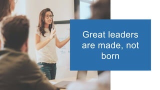 Great leaders
are made, not
born
 