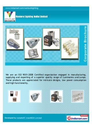 We are an ISO 9001:2008 Certified organization engaged in manufacturing,
supplying and exporting of a superior quality range of Luminaries and Lamps.
These products are appreciated for intricate designs, low power consumption
and high functionality.
 