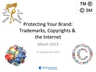 Protecting Your Brand:
Trademarks, Copyrights &
the Internet
March 2013
© MyCorporation 2013

 