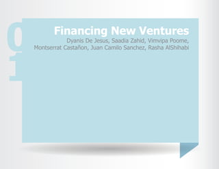 Financing New Ventures
Dyanis De Jesus, Saadia Zahid, Vimvipa Poome,
Montserrat Castañon, Juan Camilo Sanchez, Rasha AlShihabi0
1
 
