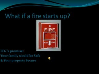 What if a fire starts up?ITG ‘s promise: Your family would be Safe & Your property Secure