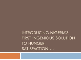 INTRODUCING NIGERIA’S
FIRST INGENIOUS SOLUTION
TO HUNGER
SATISFACTION….
 