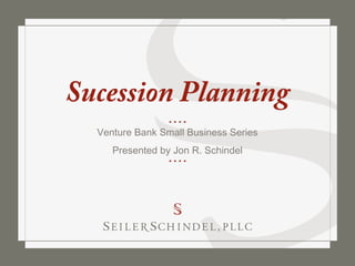 Sucession Planning
  Venture Bank Small Business Series
     Presented by Jon R. Schindel
 