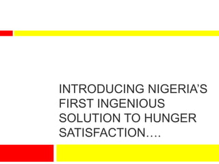 INTRODUCING NIGERIA’S
FIRST INGENIOUS
SOLUTION TO HUNGER
SATISFACTION….
 