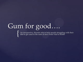 {
Gum for good….
An inexpensive, discrete aide to help people struggling with their
diet to get used to the taste of new foods vital to health
 