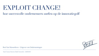 Smart Session Business Model Innovation - 30/09/2015
EXPLOIT CHANGE!
hoe succesvolle ondernemers surfen op de innovatiegolf
Bert Van Wassenhove - Uitgever van Ondernemingen
 