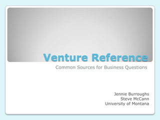 Venture Reference
  Common Sources for Business Questions




                          Jennie Burroughs
                             Steve McCann
                      University of Montana
 
