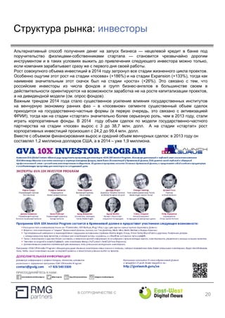 В СОТРУДНИЧЕСТВЕ С
Структура рынка: инвесторы
20
Альтернативный способ получения денег на запуск бизнеса — нецелевой кредит в банке под
поручительство физлицами-собственниками стартапа — становится чрезвычайно дорогим
инструментом и в таких условиях выжить до привлечения следующего инвестора можно только,
если компания зарабатывает сразу же с первого дня своей работы.
Рост совокупного объема инвестиций в 2014 году затронул все стадии жизненного цикла проектов.
Особенно ощутим этот рост на стадии «посева» (+186%) и на стадии Expansion (+133%), тогда как
наименее значительным этот скачок был на стадии «роста» (+26%). Это связано с тем, что
российские инвесторы из числа фондов и групп бизнес-ангелов в большинстве своем в
действительности ориентируются на возможности заработка не на росте капитализации проектов,
а на дивидендной модели (см. опрос фондов).
Важным трендом 2014 года стало существенное усиление влияния государственных институтов
на венчурную экономику ранних фаз – в «посевном» сегменте существенный объем сделок
приходится на государственно-частные формы (в первую очередь, это связано с активизацией
ФРИИ), тогда как на стадии «стартап» значительно более серьезную роль, чем в 2013 году, стали
играть корпоративные фонды. В 2014 году объем сделок по модели государственно-частного
партнерства на стадии «посев» вырос с 3 до 38,7 млн. долл. А на стадии «стартап» рост
корпоративных инвестиций произошел с 24,2 до 99,4 млн. долл.
Вместе с объемом финансирования вырос и средний объем венчурных сделок: в 2013 году он
составлял 1,2 миллиона долларов США, а в 2014 – уже 1,9 миллиона.
 