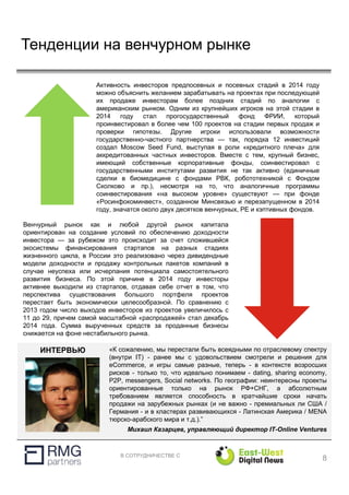 В СОТРУДНИЧЕСТВЕ С
Тенденции на венчурном рынке
8
Активность инвесторов предпосевных и посевных стадий в 2014 году
можно объяснить желанием зарабатывать на проектах при последующей
их продаже инвесторам более поздних стадий по аналогии с
американским рынком. Одним из крупнейших игроков на этой стадии в
2014 году стал прогосударственный фонд ФРИИ, который
проинвестировал в более чем 100 проектов на стадии первых продаж и
проверки гипотезы. Другие игроки использовали возможности
государственно-частного партнерства — так, порядка 12 инвестиций
создал Moscow Seed Fund, выступая в роли «кредитного плеча» для
аккредитованных частных инвесторов. Вместе с тем, крупный бизнес,
имеющий собственные корпоративные фонды, соинвестировал с
государственными институтами развития не так активно (единичные
сделки в биомедицине с фондами РВК, робототехникой с Фондом
Сколково и пр.), несмотря на то, что аналогичные программы
соинвестирования «на высоком уровне» существуют — при фонде
«Росинфокоминвест», созданном Минсвязью и перезапущенном в 2014
году, значатся около двух десятков венчурных, PE и кэптивных фондов.
Венчурный рынок как и любой другой рынок капитала
ориентирован на создание условий по обеспечению доходности
инвестора — за рубежом это происходит за счет сложившейся
экосистемы финансирования стартапов на разных стадиях
жизненного цикла, в России это реализовано через дивидендные
модели доходности и продажу контрольных пакетов компаний в
случае неуспеха или исчерпания потенциала самостоятельного
развития бизнеса. По этой причине в 2014 году инвесторы
активнее выходили из стартапов, отдавая себе отчет в том, что
перспектива существования большого портфеля проектов
перестает быть экономически целесообразной. По сравнению с
2013 годом число выходов инвесторов из проектов увеличилось с
11 до 29, причем самой масштабной «распродажей» стал декабрь
2014 года. Сумма вырученных средств за проданные бизнесы
снижается на фоне нестабильного рынка.
«К сожалению, мы перестали быть всеядными по отраслевому спектру
(внутри IT) - ранее мы с удовольствием смотрели и решения для
eCommerce, и игры самые разные, теперь - в контексте возросших
рисков - только то, что идеально понимаем - dating, sharing economy,
P2P, messengers, Social networks. По географии: неинтересны проекты
ориентированные только на рынок РФ+СНГ, а абсолютным
требованием является способность в кратчайшие сроки начать
продажи на зарубежных рынках (и не важно - премиальных ли США /
Германия - и в кластерах развивающихся - Латинская Америка / MENA
тюрско-арабского мира и т.д.).”
Михаил Казарцев, управляющий директор IT-Online Ventures
ИНТЕРВЬЮ
 