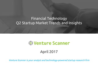Venture Scanner is your analyst and technology-powered startup research firm
April 2017
Financial Technology
Q2 Startup Market Trends and Insights
 