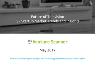 Venture Scanner is your analyst and technology-powered startup research firm
May 2017
Future of Television
Q2 Startup Market Trends and Insights
 