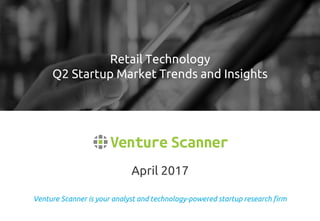 Venture Scanner is your analyst and technology-powered startup research firm
April 2017
Retail Technology
Q2 Startup Market Trends and Insights
 