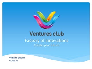 Factory of innovations
ventures-club.net
v-club.us
Create your future
 