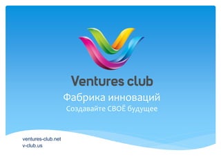 Фабрика инноваций
ventures-club.net
v-club.us
Создавайте СВОЁ будущее
 