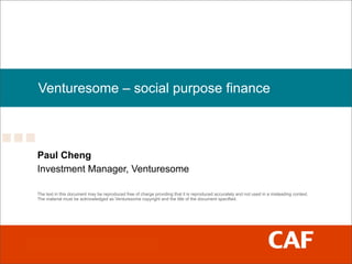 Venturesome – social purpose finance



Paul Cheng
Investment Manager, Venturesome

The text in this document may be reproduced free of charge providing that it is reproduced accurately and not used in a misleading context.
The material must be acknowledged as Venturesome copyright and the title of the document specified.
 