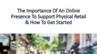 The Importance Of An Online
Presence To Support Physical Retail
& How To Get Started
 