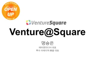 Venture@Square<br />명승은<br />태터앤미디어 대표<br />루아 아태지역 총괄 대표<br />