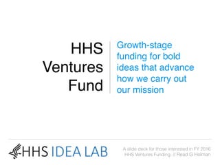HHS
Ventures
Fund
Growth-stage
funding for bold
ideas that advance
how we carry out
our mission
A slide deck for those interested in FY 2016
HHS Ventures Funding. // Read G Holman
 