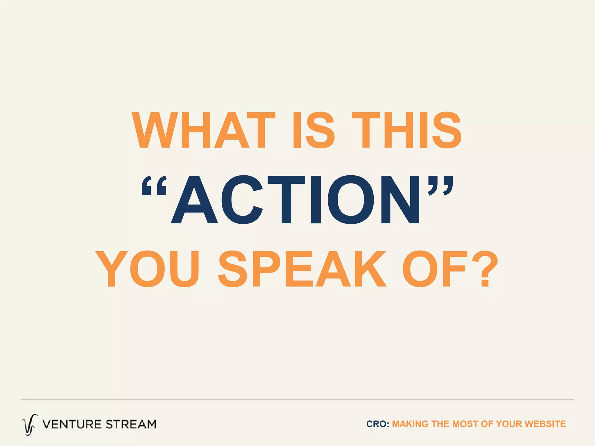 WHAT IS THIS
“ACTION”
YOU SPEAK OF?
CRO: MAKING THE MOST OF YOUR WEBSITE
 