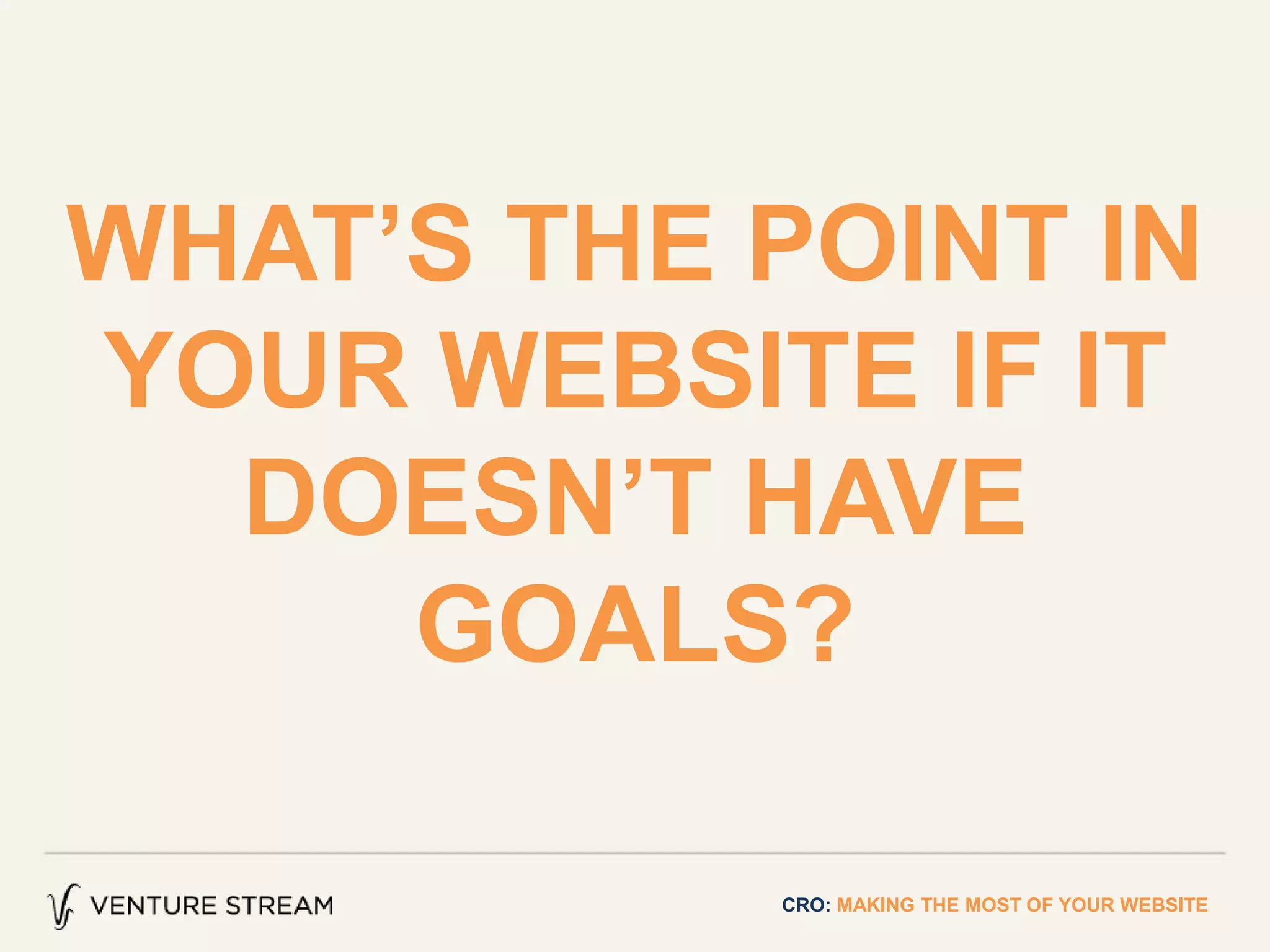 WHAT’S THE POINT IN
YOUR WEBSITE IF IT
DOESN’T HAVE
GOALS?
CRO: MAKING THE MOST OF YOUR WEBSITE
 