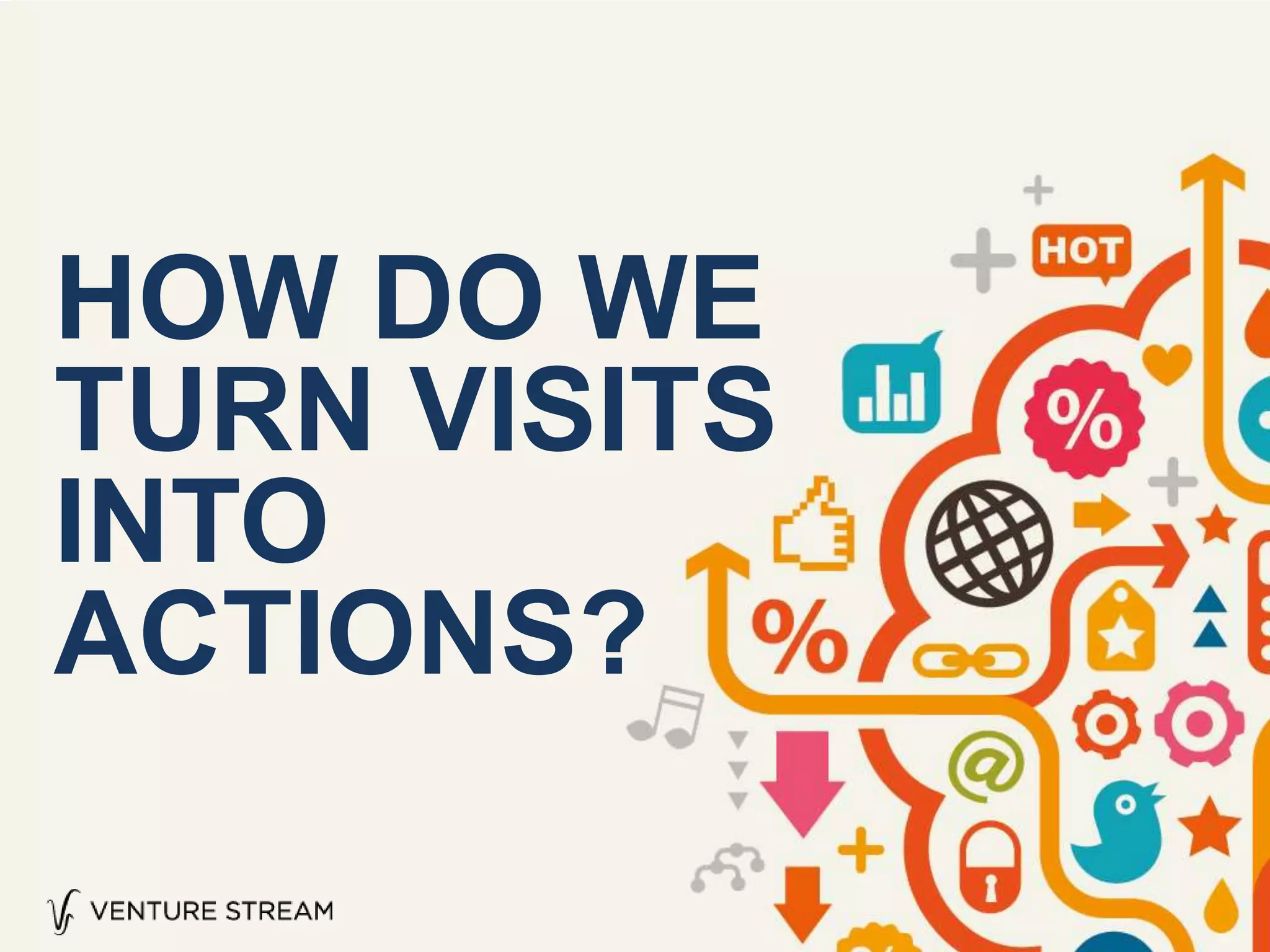 HOW DO WE
TURN VISITS
INTO
ACTIONS?
 