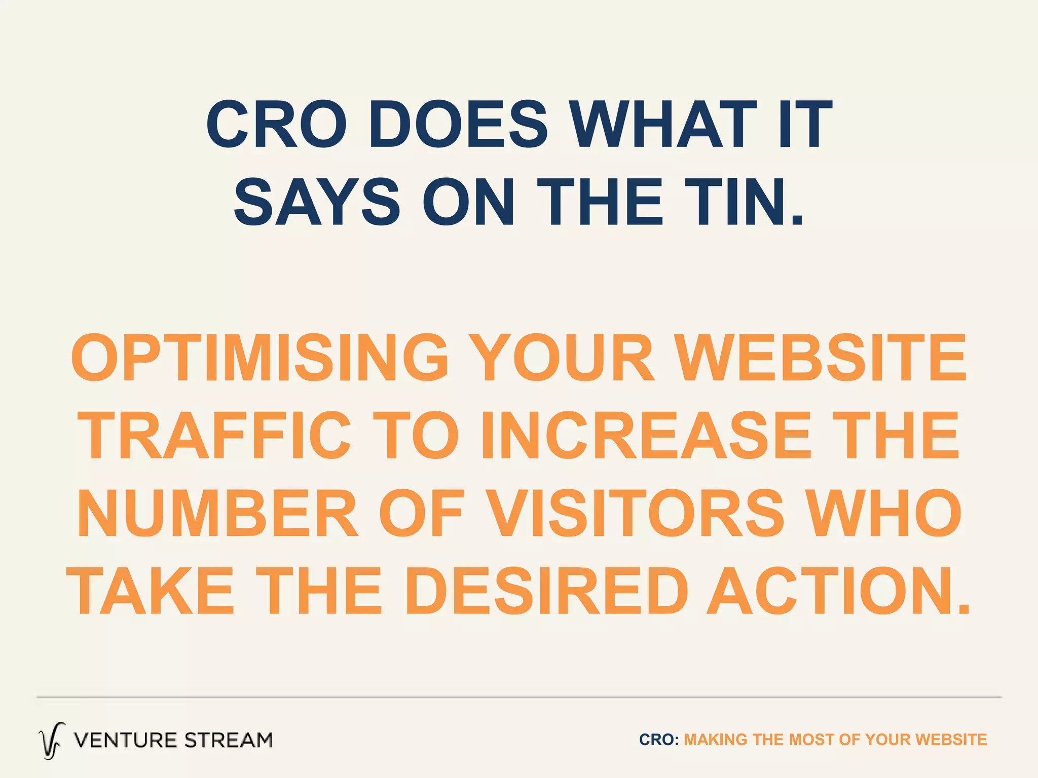 CRO DOES WHAT IT
SAYS ON THE TIN.
OPTIMISING YOUR WEBSITE
TRAFFIC TO INCREASE THE
NUMBER OF VISITORS WHO
TAKE THE DESIRED ACTION.
CRO: MAKING THE MOST OF YOUR WEBSITE
 