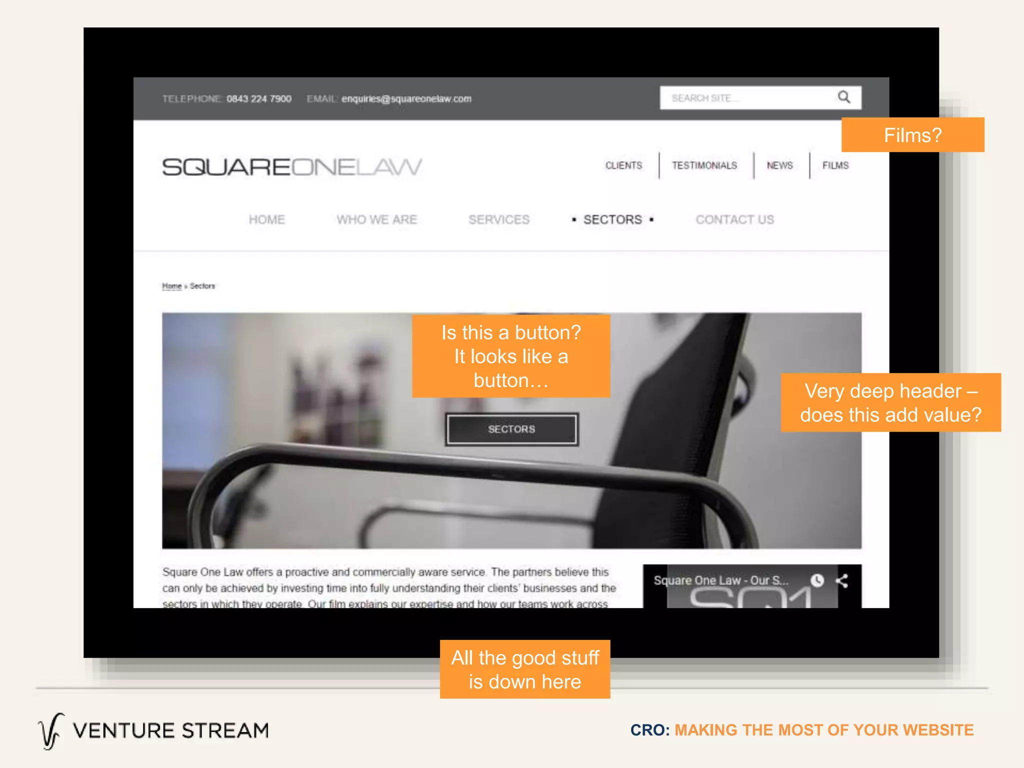 CRO: MAKING THE MOST OF YOUR WEBSITE
Is this a button?
It looks like a
button…
Very deep header –
does this add value?
Films?
All the good stuff
is down here
 