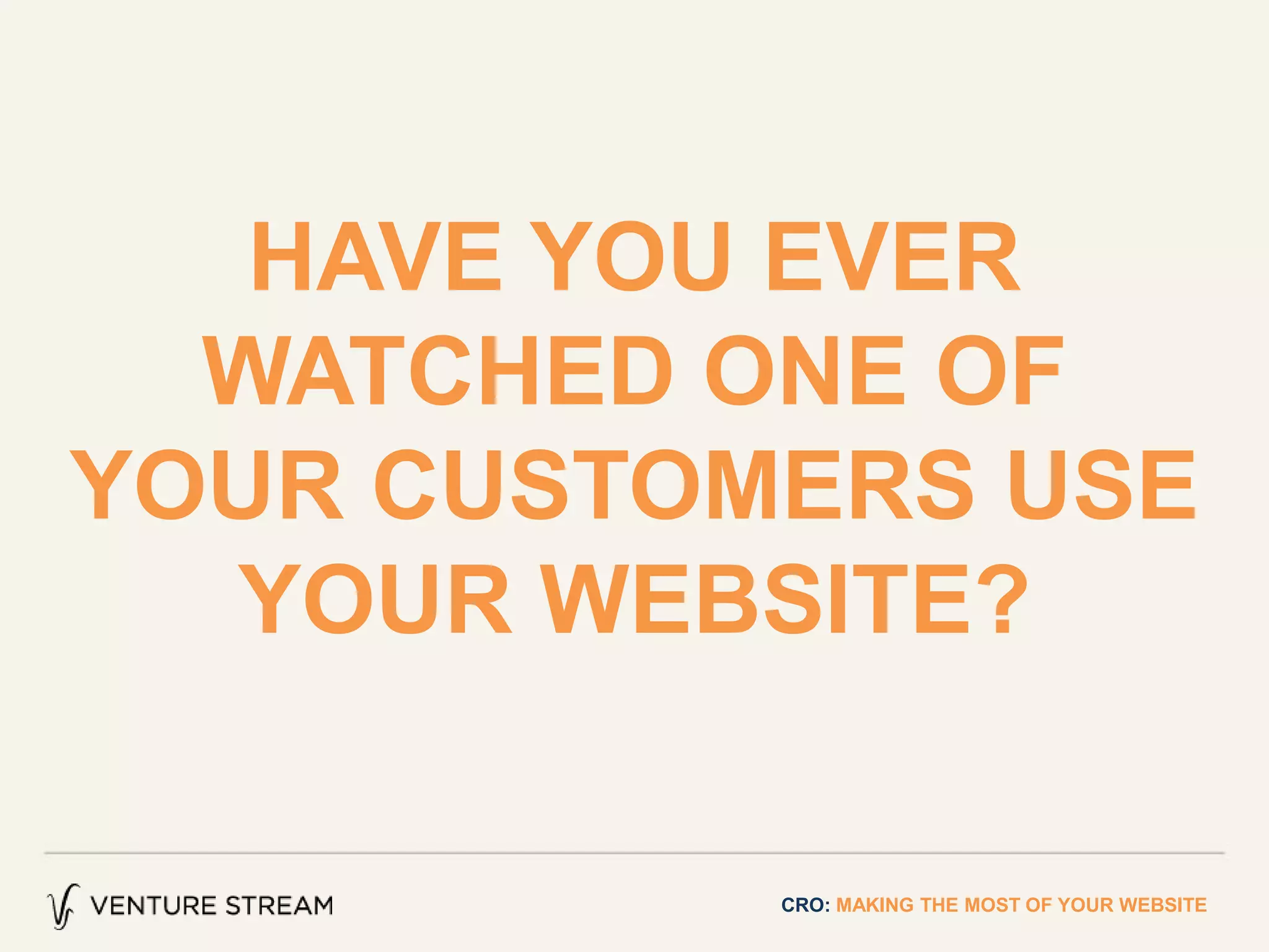 HAVE YOU EVER
WATCHED ONE OF
YOUR CUSTOMERS USE
YOUR WEBSITE?
CRO: MAKING THE MOST OF YOUR WEBSITE
 