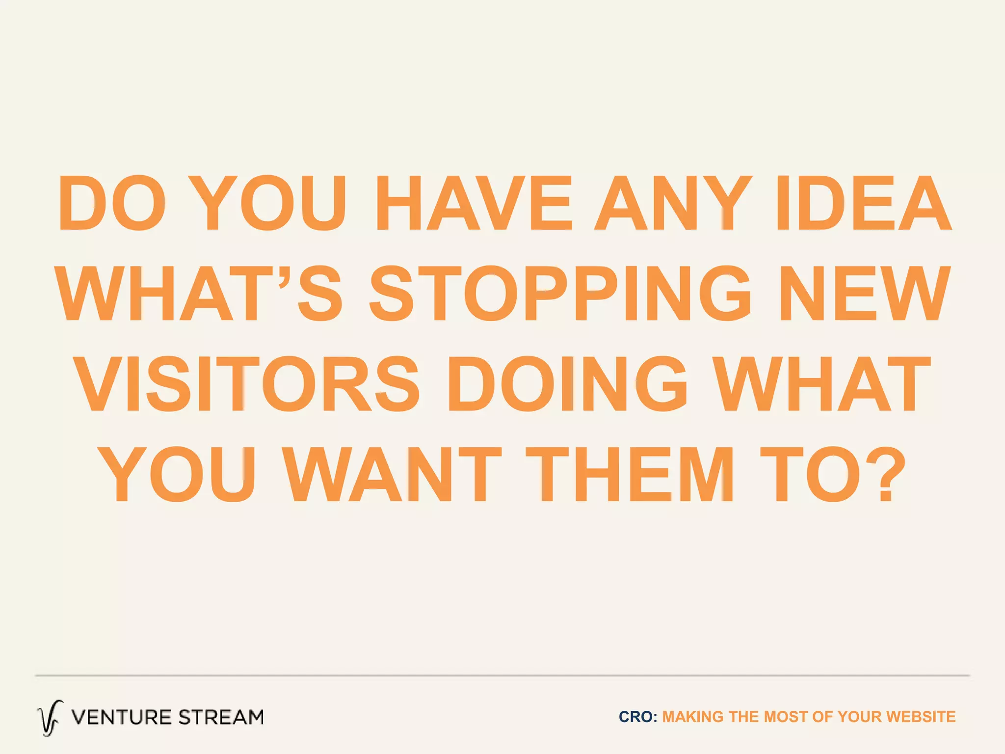 DO YOU HAVE ANY IDEA
WHAT’S STOPPING NEW
VISITORS DOING WHAT
YOU WANT THEM TO?
CRO: MAKING THE MOST OF YOUR WEBSITE
 