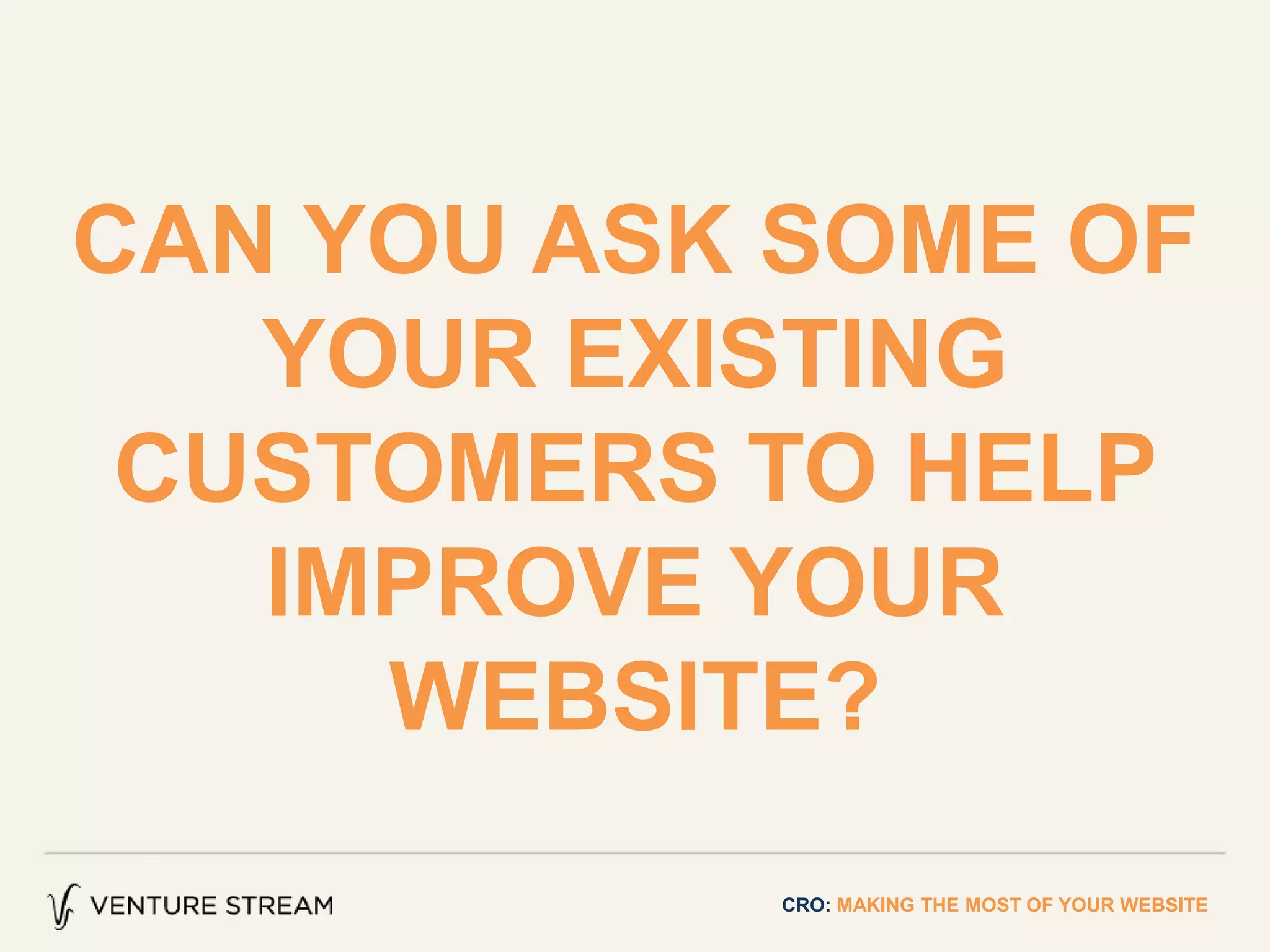 CAN YOU ASK SOME OF
YOUR EXISTING
CUSTOMERS TO HELP
IMPROVE YOUR
WEBSITE?
CRO: MAKING THE MOST OF YOUR WEBSITE
 