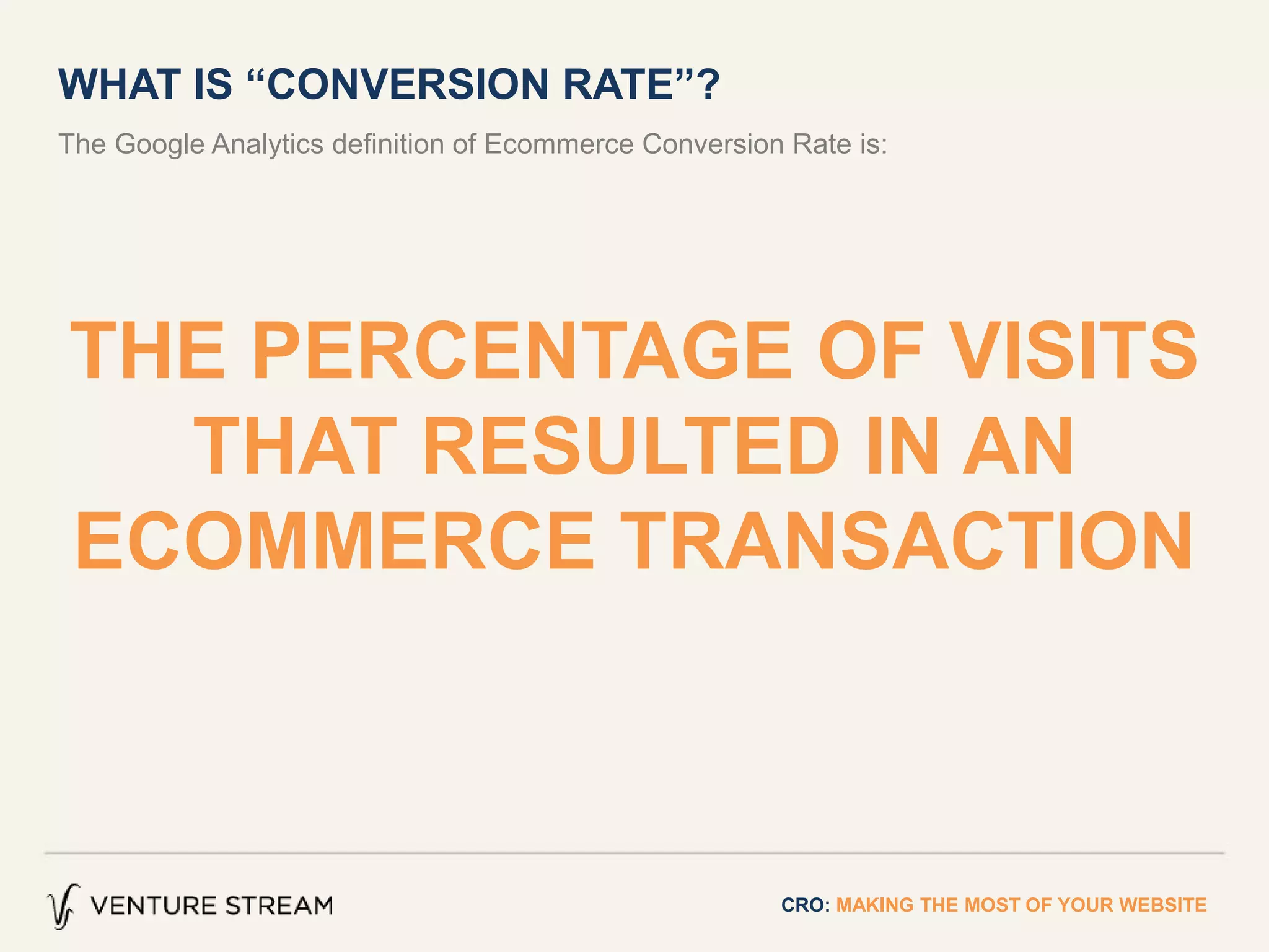 The Google Analytics definition of Ecommerce Conversion Rate is:
WHAT IS “CONVERSION RATE”?
CRO: MAKING THE MOST OF YOUR WEBSITE
THE PERCENTAGE OF VISITS
THAT RESULTED IN AN
ECOMMERCE TRANSACTION
 