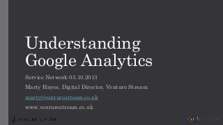Understanding
Google Analytics
Service Network 03.10.2013
Marty Hayes, Digital Director, Venture Stream
marty@venturestream.co.uk
www.venturestream.co.uk
 