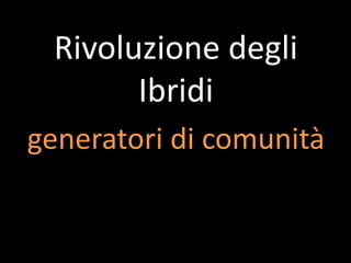 Rivoluzione degli
Ibridi
generatori di comunità
 