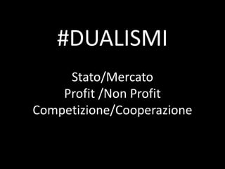 #DUALISMI
Stato/Mercato
Profit /Non Profit
Competizione/Cooperazione
 