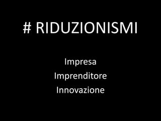 # RIDUZIONISMI
Impresa
Imprenditore
Innovazione
 
