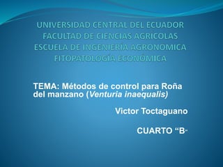 TEMA: Métodos de control para Roña 
del manzano (Venturia inaequalis) 
Victor Toctaguano 
CUARTO “B” 
 
