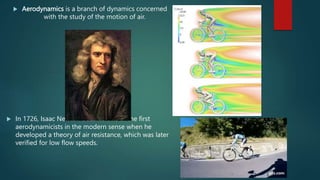  Aerodynamics is a branch of dynamics concerned
with the study of the motion of air.
 In 1726, Isaac Newton became one o...
