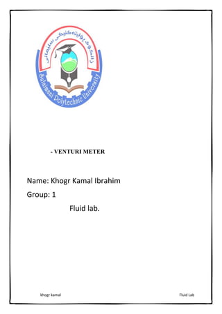 Fluid Lab
khogr kamal
- VENTURI METER
Name: Khogr Kamal Ibrahim
Group: 1
Fluid lab.
 