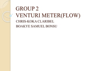 GROUP 2
VENTURI METER(FLOW)
CHRIS-KOKA CLARIBEL
BOAKYE SAMUEL BONSU
 