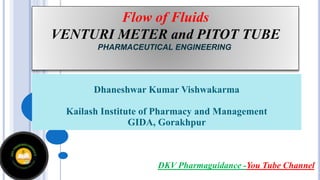 Dhaneshwar Kumar Vishwakarma
Kailash Institute of Pharmacy and Management
GIDA, Gorakhpur
Flow of Fluids
VENTURI METER and PITOT TUBE
PHARMACEUTICAL ENGINEERING
DKV Pharmaguidance -You Tube Channel
 