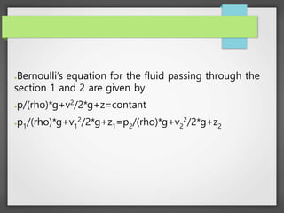 ●Bernoulli’s equation for the fluid passing through the
section 1 and 2 are given by
●p/(rho)*g+v2
/2*g+z=contant
●p1/(rho)*g+v1
2
/2*g+z1=p2/(rho)*g+v2
2
/2*g+z2
 