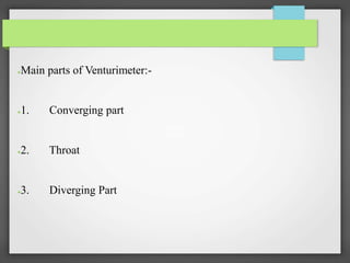 ●Main parts of Venturimeter:-
●1. Converging part
●2. Throat
●3. Diverging Part
 