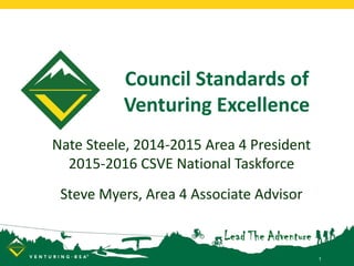 Council Standards of
Venturing Excellence
Nate Steele, 2014-2015 Area 4 President
2015-2016 CSVE National Taskforce
Steve Myers, Area 4 Associate Advisor
1
 