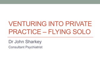 VENTURING INTO PRIVATE
PRACTICE – FLYING SOLO
Dr John Sharkey
Consultant Psychiatrist
 