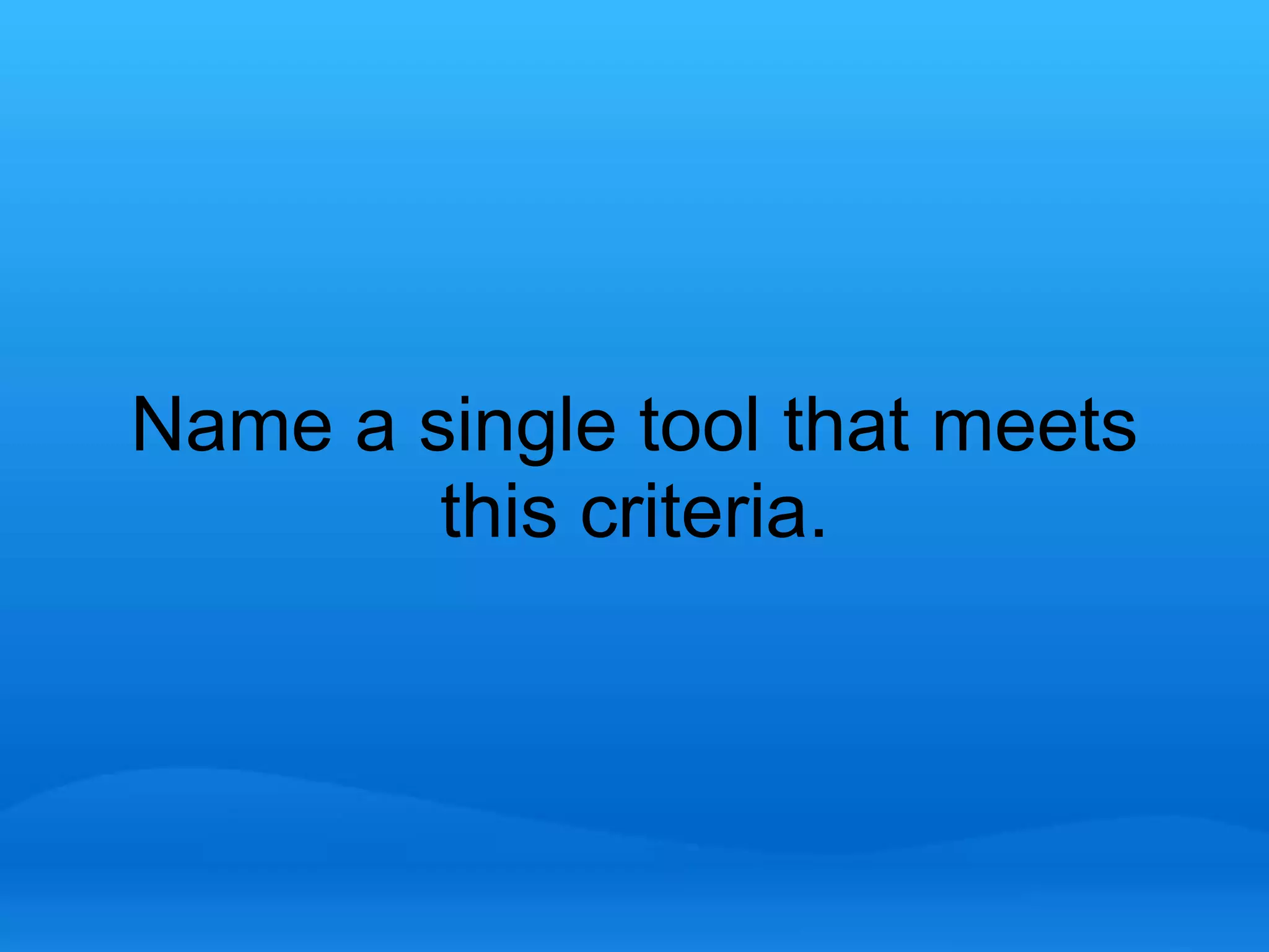 Name a single tool that meets 
this criteria. 
 