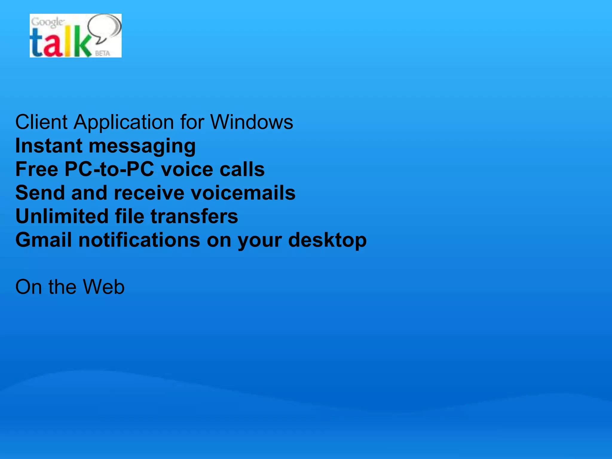Client Application for Windows 
Instant messaging 
Free PC-to-PC voice calls 
Send and receive voicemails 
Unlimited file transfers 
Gmail notifications on your desktop 
On the Web 
 